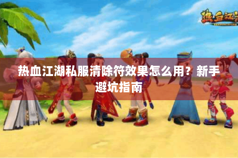 热血江湖私服清除符效果怎么用？新手避坑指南