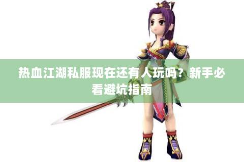 热血江湖私服现在还有人玩吗？新手必看避坑指南
