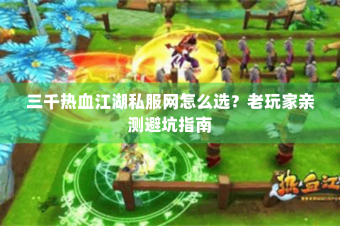 三千热血江湖私服网怎么选？老玩家亲测避坑指南