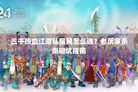 三千热血江湖私服网怎么选？老玩家亲测避坑指南