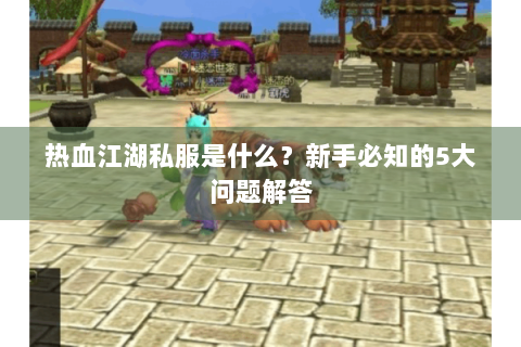 热血江湖私服是什么？新手必知的5大问题解答