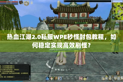 热血江湖2.0私服WPE秒怪封包教程，如何稳定实现高效刷怪？