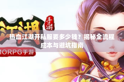 热血江湖开私服要多少钱？揭秘全流程成本与避坑指南