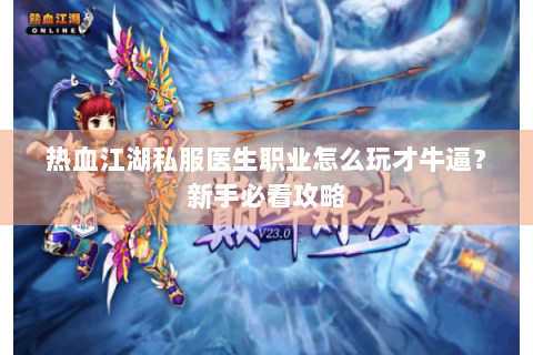 热血江湖私服医生职业怎么玩才牛逼？新手必看攻略