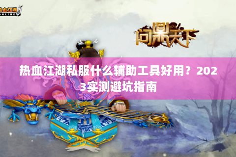 热血江湖私服什么辅助工具好用？2023实测避坑指南