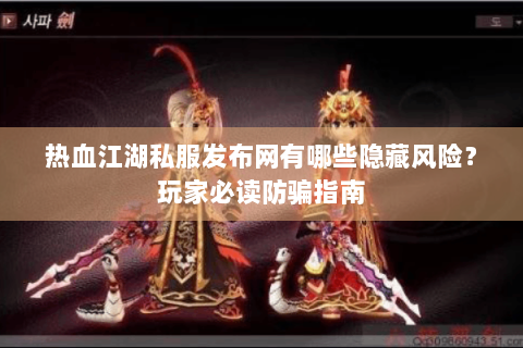 热血江湖私服发布网有哪些隐藏风险？玩家必读防骗指南