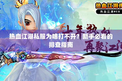 热血江湖私服为啥打不开？新手必看的排查指南