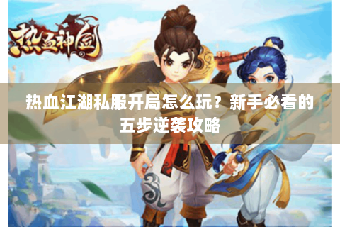 热血江湖私服开局怎么玩？新手必看的五步逆袭攻略