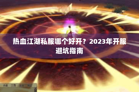 热血江湖私服哪个好开？2023年开服避坑指南