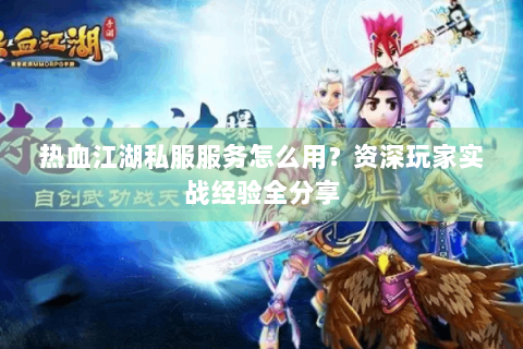 热血江湖私服服务怎么用？资深玩家实战经验全分享