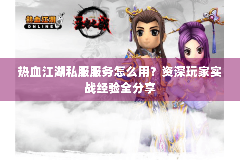 热血江湖私服服务怎么用？资深玩家实战经验全分享