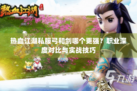 热血江湖私服弓和剑哪个更强？职业深度对比与实战技巧