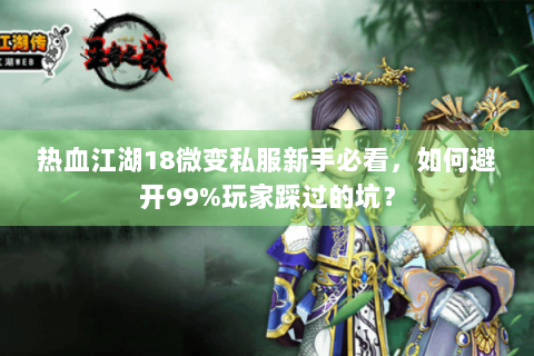 热血江湖18微变私服新手必看，如何避开99%玩家踩过的坑？