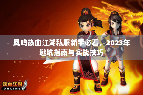 凤鸣热血江湖私服新手必看，2023年避坑指南与实战技巧