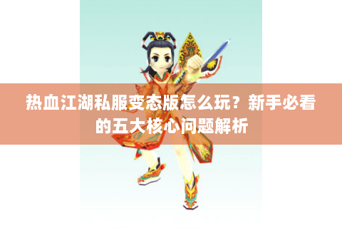 热血江湖私服变态版怎么玩？新手必看的五大核心问题解析