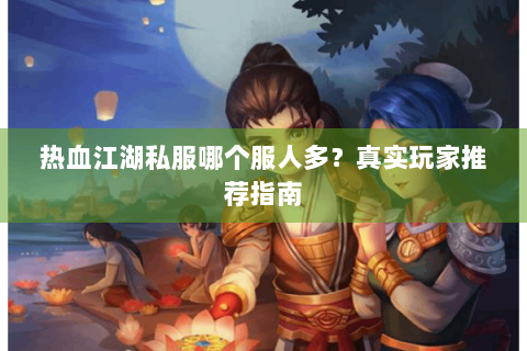 热血江湖私服哪个服人多？真实玩家推荐指南