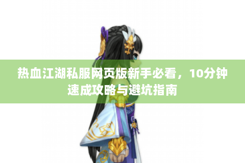 热血江湖私服网页版新手必看，10分钟速成攻略与避坑指南