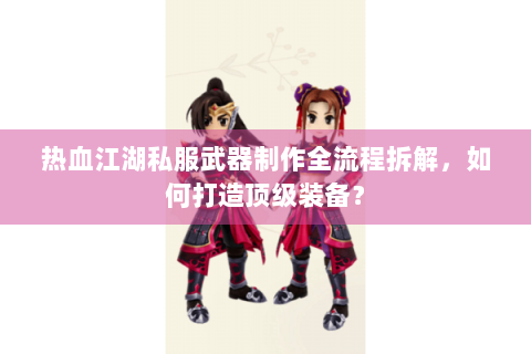 热血江湖私服武器制作全流程拆解，如何打造顶级装备？