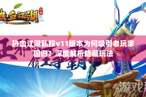 热血江湖私服v11版本为何吸引老玩家回归？深度解析隐藏玩法