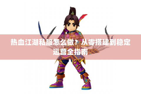 热血江湖私服怎么做？从零搭建到稳定运营全指南