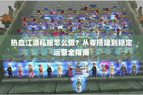 热血江湖私服怎么做？从零搭建到稳定运营全指南