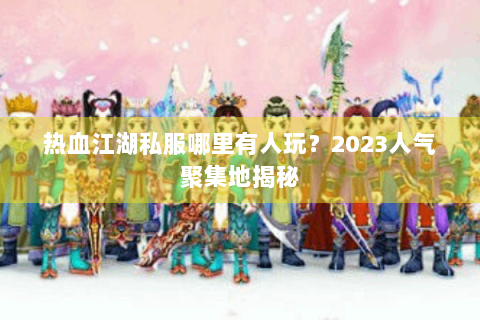热血江湖私服哪里有人玩？2023人气聚集地揭秘