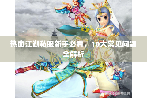 热血江湖私服新手必看，10大常见问题全解析