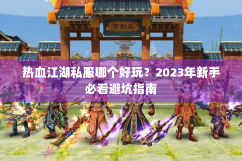 热血江湖私服哪个好玩？2023年新手必看避坑指南