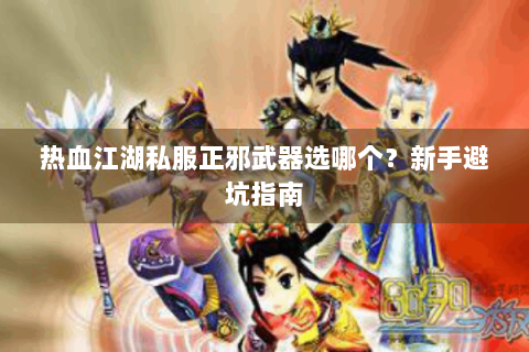 热血江湖私服正邪武器选哪个？新手避坑指南
