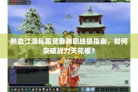 热血江湖私服灵兽转职终极指南，如何突破战力天花板？