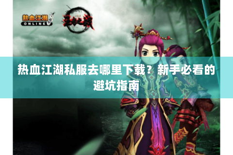 热血江湖私服去哪里下载？新手必看的避坑指南