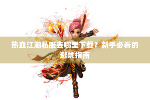 热血江湖私服去哪里下载？新手必看的避坑指南