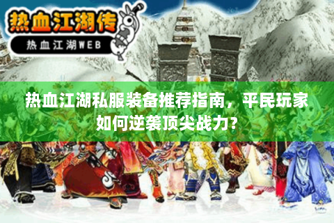 热血江湖私服装备推荐指南，平民玩家如何逆袭顶尖战力？