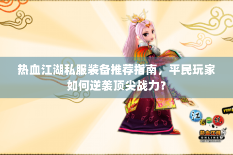 热血江湖私服装备推荐指南，平民玩家如何逆袭顶尖战力？