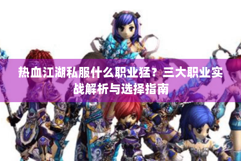 热血江湖私服什么职业猛？三大职业实战解析与选择指南