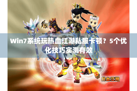 Win7系统玩热血江湖私服卡顿？5个优化技巧实测有效