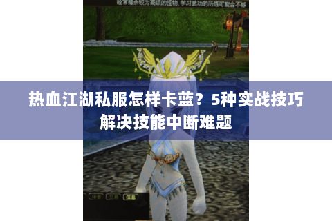 热血江湖私服怎样卡蓝？5种实战技巧解决技能中断难题