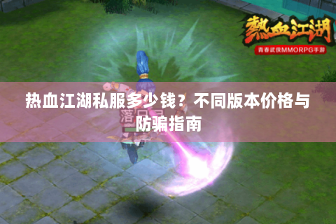 热血江湖私服多少钱？不同版本价格与防骗指南