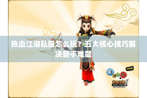 热血江湖私服怎么玩？五大核心技巧解决新手难题