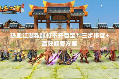 热血江湖私服打不开百宝？三步排查+高效修复方案