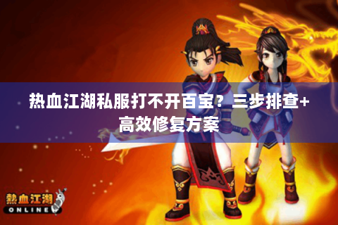 热血江湖私服打不开百宝？三步排查+高效修复方案