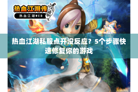 热血江湖私服点开没反应？5个步骤快速修复你的游戏