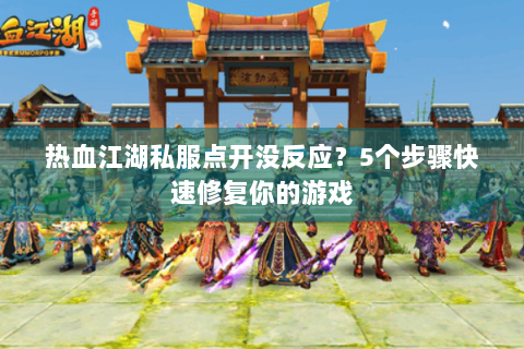 热血江湖私服点开没反应？5个步骤快速修复你的游戏