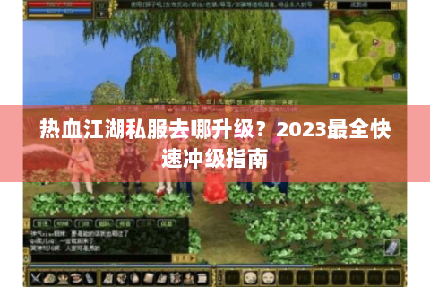 热血江湖私服去哪升级？2023最全快速冲级指南