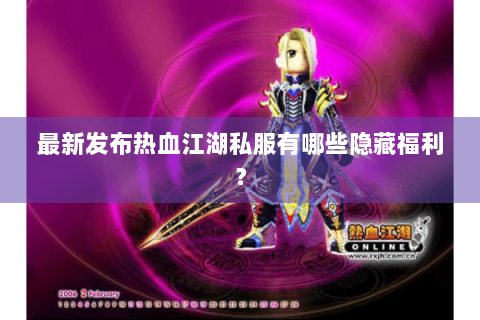 最新发布热血江湖私服有哪些隐藏福利？