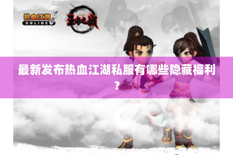 最新发布热血江湖私服有哪些隐藏福利？