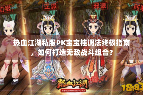 热血江湖私服PK宝宝挂调法终极指南，如何打造无敌战斗组合？