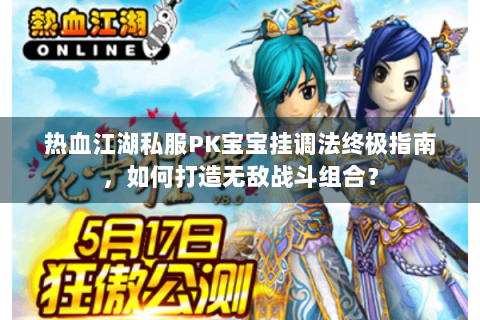 热血江湖私服PK宝宝挂调法终极指南，如何打造无敌战斗组合？