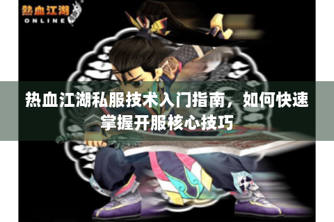 热血江湖私服技术入门指南，如何快速掌握开服核心技巧