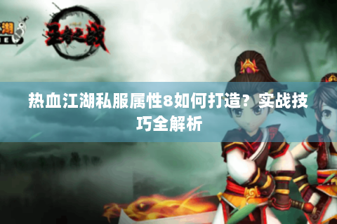热血江湖私服属性8如何打造？实战技巧全解析
